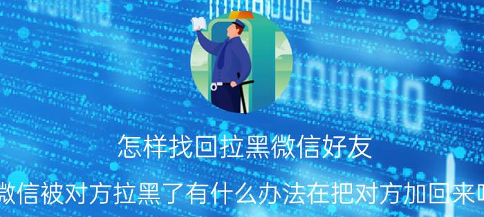 怎样找回拉黑微信好友 微信被对方拉黑了有什么办法在把对方加回来吗？